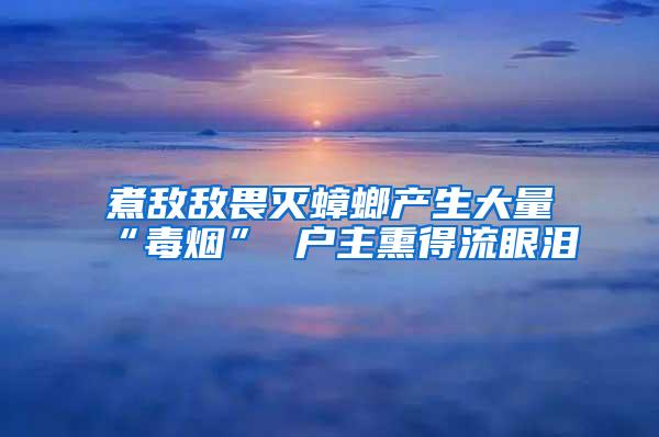 煮敵敵畏滅蟑螂產(chǎn)生大量“毒煙” 戶主熏得流眼淚