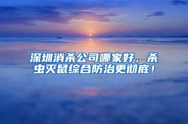 深圳消殺公司哪家好，殺蟲滅鼠綜合防治更徹底！