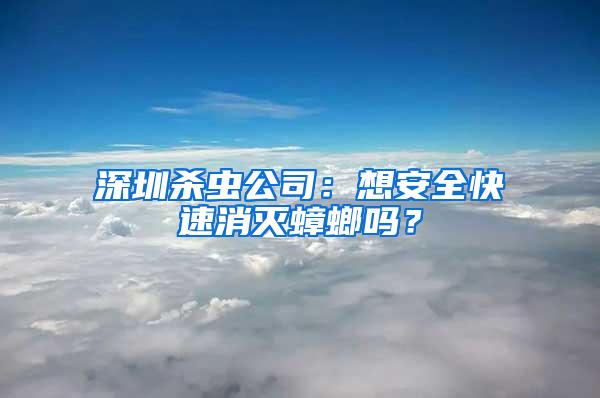 深圳殺蟲公司：想安全快速消滅蟑螂嗎？