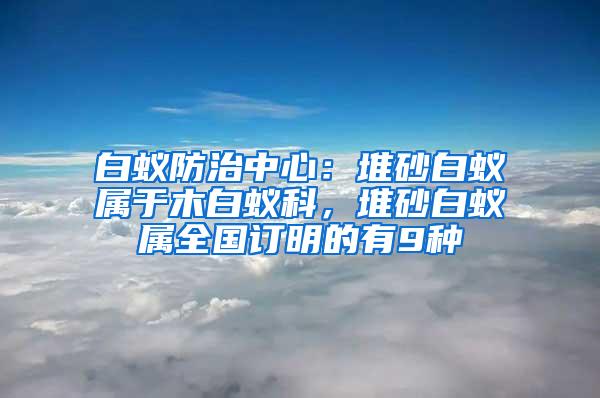 白蟻防治中心：堆砂白蟻屬于木白蟻科，堆砂白蟻屬全國訂明的有9種