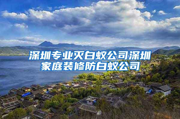 深圳專業滅白蟻公司深圳家庭裝修防白蟻公司