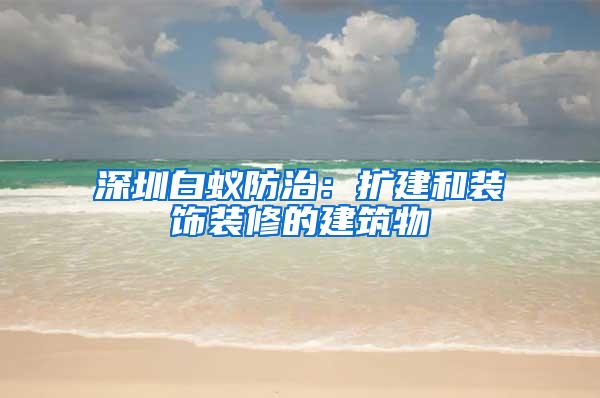 深圳白蟻防治：擴建和裝飾裝修的建筑物