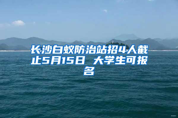 長沙白蟻防治站招4人截止5月15日 大學(xué)生可報名