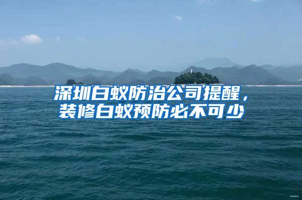 深圳白蟻防治公司提醒，裝修白蟻預防必不可少