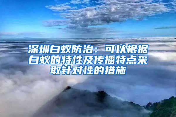 深圳白蟻防治：可以根據白蟻的特性及傳播特點采取針對性的措施