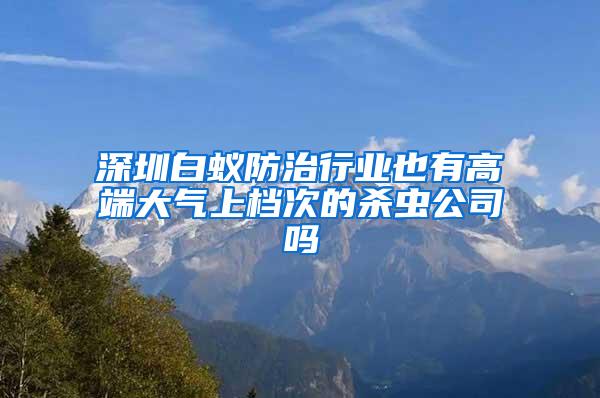 深圳白蟻防治行業(yè)也有高端大氣上檔次的殺蟲公司嗎