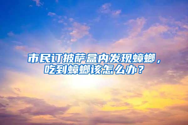 市民訂披薩盒內發現蟑螂，吃到蟑螂該怎么辦？