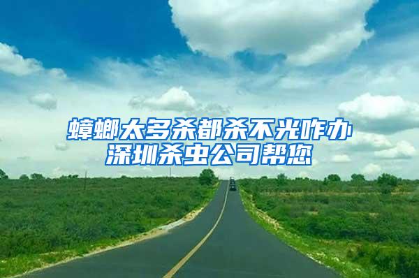 蟑螂太多殺都殺不光咋辦深圳殺蟲公司幫您