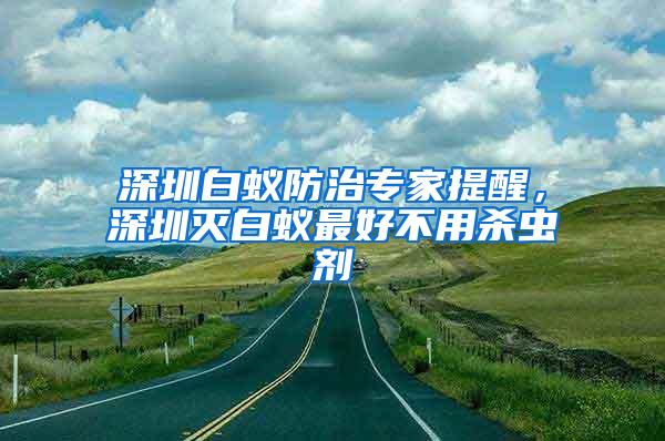 深圳白蟻防治專家提醒，深圳滅白蟻?zhàn)詈貌挥脷⑾x劑