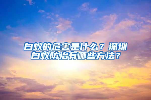 白蟻的危害是什么？深圳白蟻防治有哪些方法？