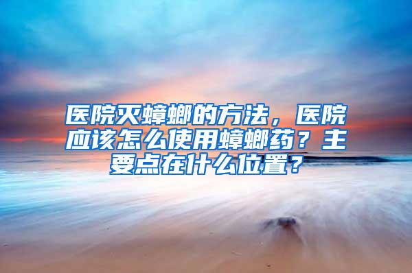 醫院滅蟑螂的方法，醫院應該怎么使用蟑螂藥？主要點在什么位置？