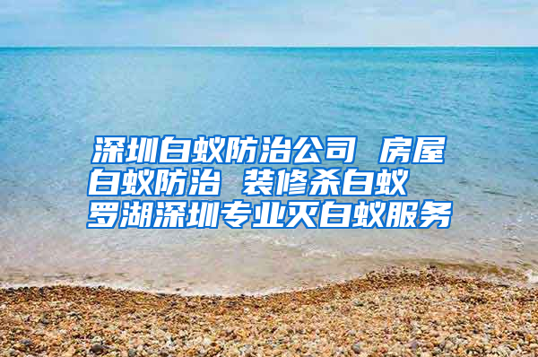 深圳白蟻防治公司 房屋白蟻防治 裝修殺白蟻  羅湖深圳專業(yè)滅白蟻服務(wù)