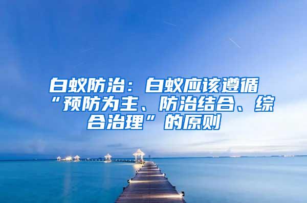 白蟻防治：白蟻應該遵循“預防為主、防治結合、綜合治理”的原則