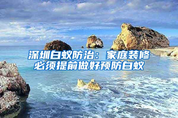 深圳白蟻防治：家庭裝修必須提前做好預防白蟻