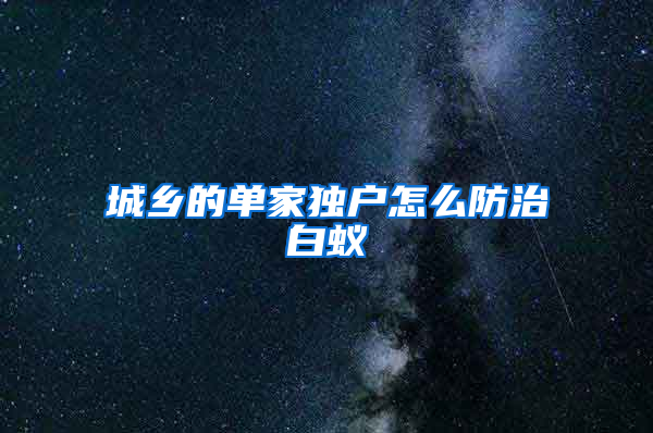 城鄉的單家獨戶怎么防治白蟻