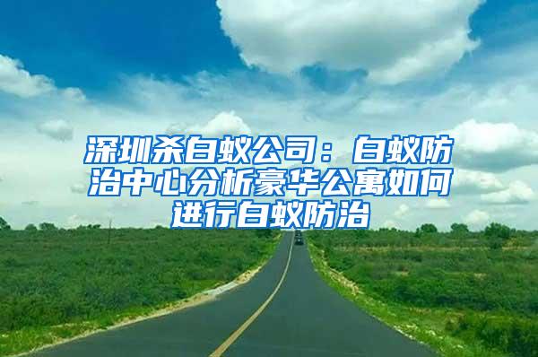 深圳殺白蟻公司：白蟻防治中心分析豪華公寓如何進行白蟻防治