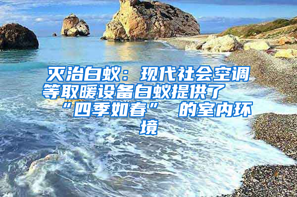 滅治白蟻：現(xiàn)代社會空調(diào)等取暖設(shè)備白蟻提供了 “四季如春” 的室內(nèi)環(huán)境