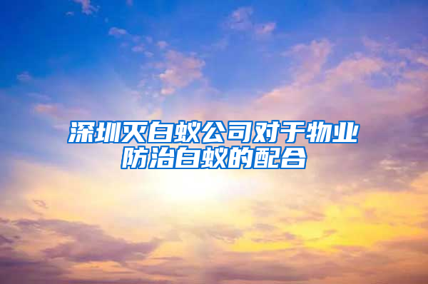 深圳滅白蟻公司對(duì)于物業(yè)防治白蟻的配合