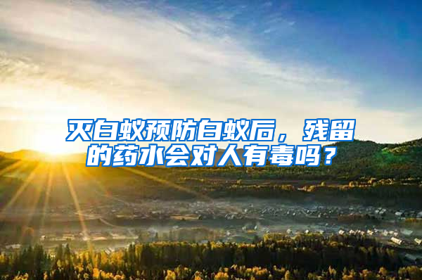 滅白蟻預防白蟻后，殘留的藥水會對人有毒嗎？